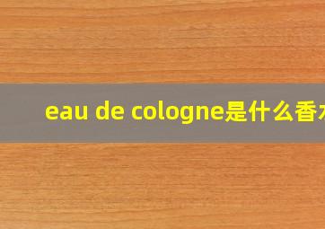 eau de cologne是什么香水